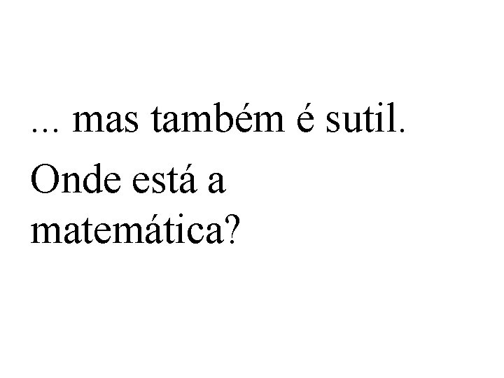 . . . mas também é sutil. Onde está a matemática? 