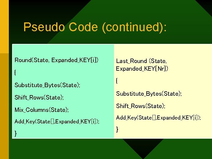 Pseudo Code (continued): Round(State, Expanded_KEY[i]) { Substitute_Bytes(State); Shift_Rows(State); Mix_Columns(State); Add_Key(State[], Expanded_KEY[i]); } Last_Round (State,