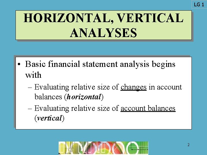 LG 1 HORIZONTAL, VERTICAL ANALYSES • Basic financial statement analysis begins with – Evaluating