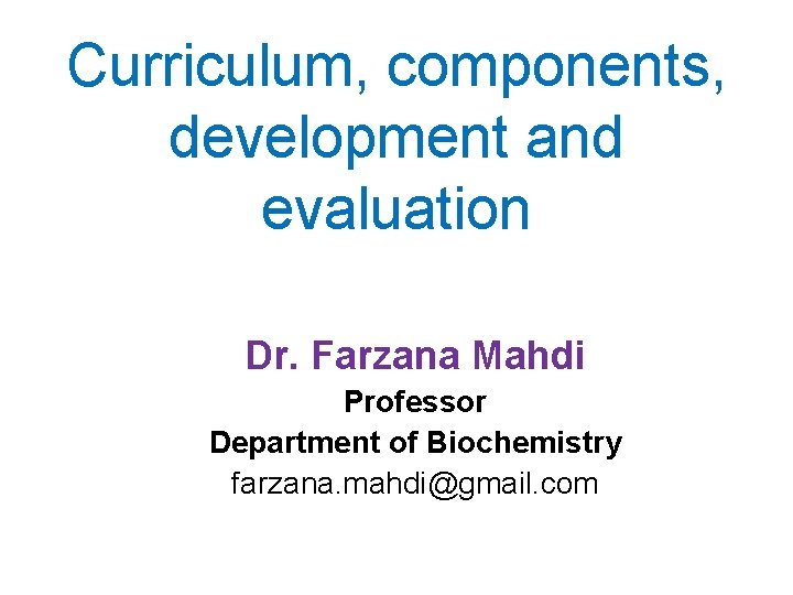 Curriculum, components, development and evaluation Dr. Farzana Mahdi Professor Department of Biochemistry farzana. mahdi@gmail.