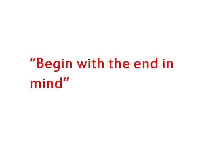 “Begin with the end in mind” 