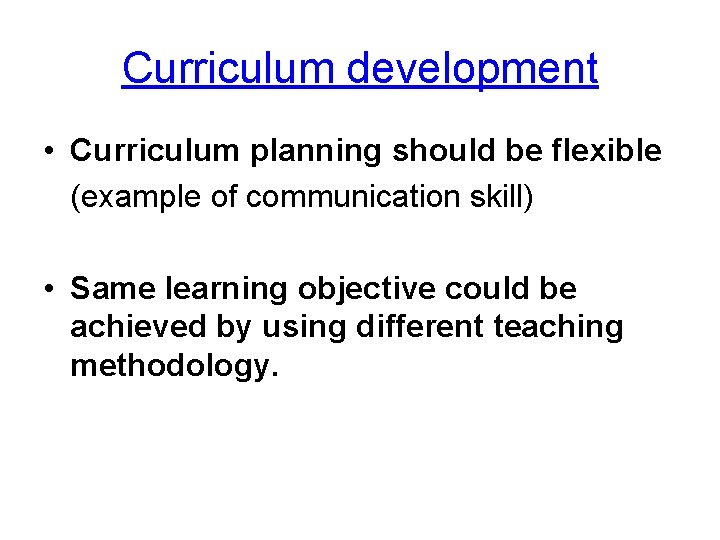 Curriculum development • Curriculum planning should be flexible (example of communication skill) • Same