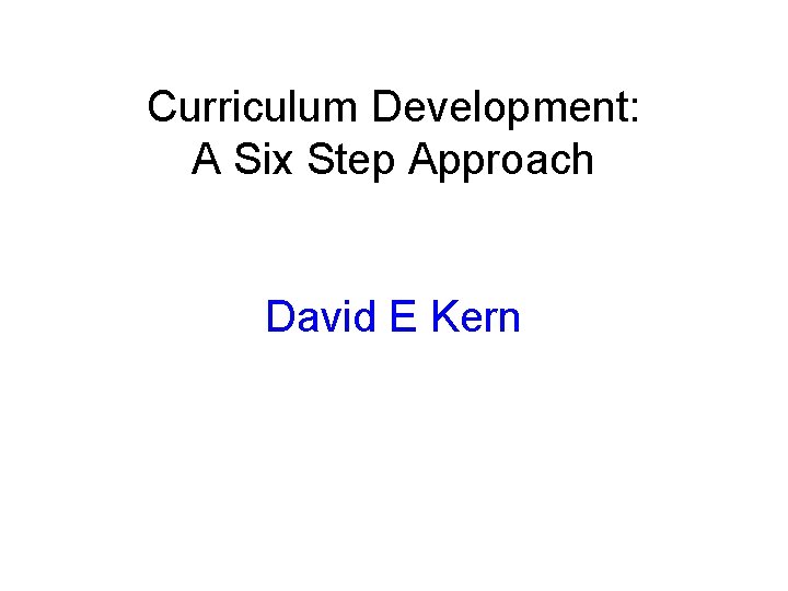 Curriculum Development: A Six Step Approach David E Kern 