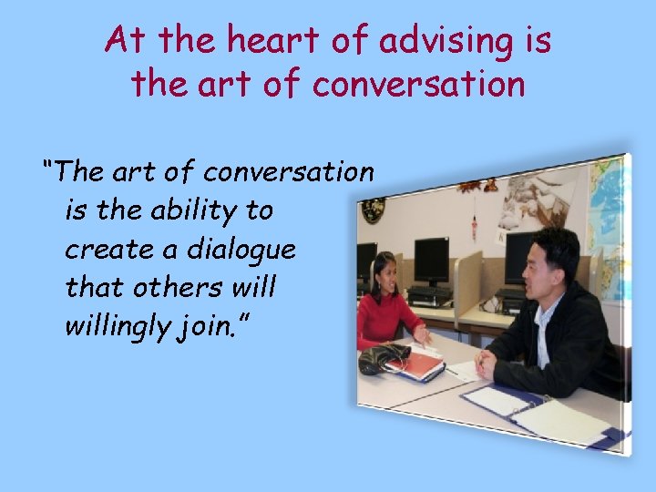 At the heart of advising is the art of conversation “The art of conversation