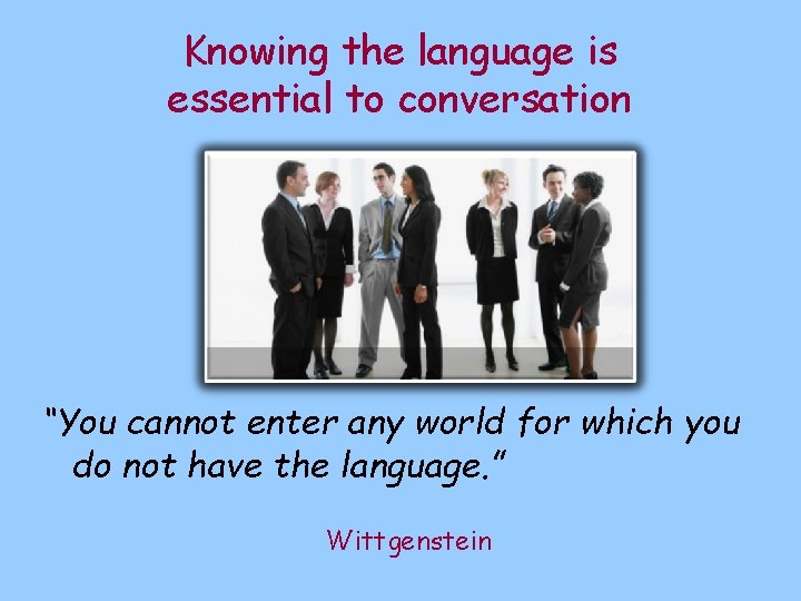 Knowing the language is essential to conversation “You cannot enter any world for which