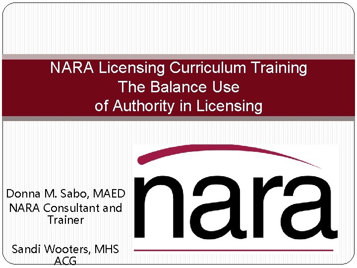 NARA Licensing Curriculum Training The Balance Use of Authority in Licensing Donna M. Sabo,