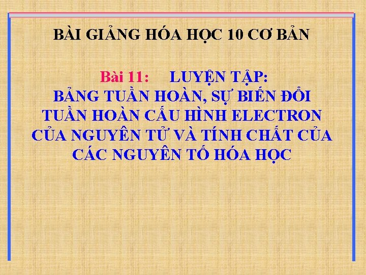 BÀI GIẢNG HÓA HỌC 10 CƠ BẢN Bài 11: LUYỆN TẬP: BẢNG TUẦN HOÀN,