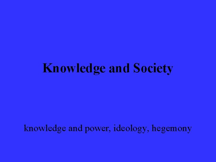 Knowledge and Society knowledge and power, ideology, hegemony 