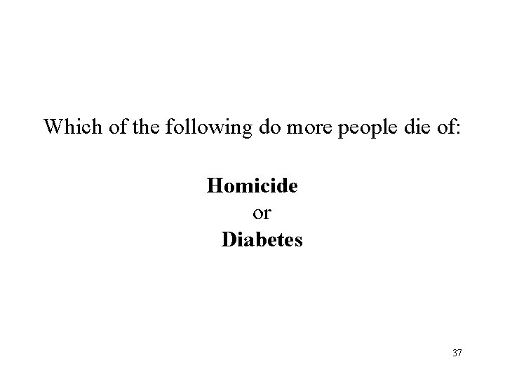 Which of the following do more people die of: Homicide or Diabetes 37 Which of the following do more people die of: Homicide or Diabetes 37