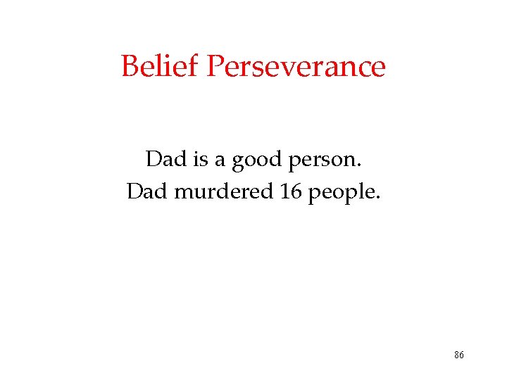 Belief Perseverance Dad is a good person. Dad murdered 16 people. 86 Belief Perseverance Dad is a good person. Dad murdered 16 people. 86
