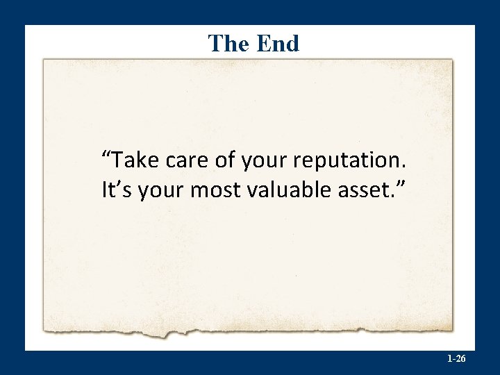 The End “Take care of your reputation. It’s your most valuable asset. ” 1