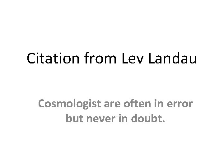 Citation from Lev Landau Cosmologist are often in error but never in doubt. Citation from Lev Landau Cosmologist are often in error but never in doubt.