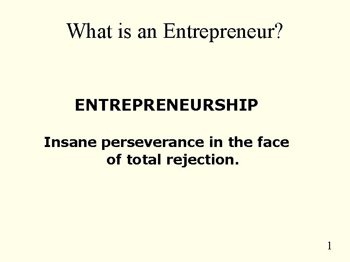 What is an Entrepreneur? ENTREPRENEURSHIP Insane perseverance in the face of total rejection. 1