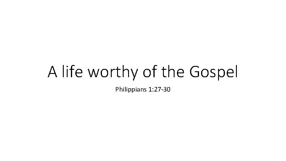 A life worthy of the Gospel Philippians 1: 27 -30 
