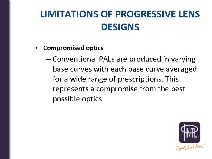 LIMITATIONS OF PROGRESSIVE LENS DESIGNS • Compromised optics – Conventional PALs are produced in