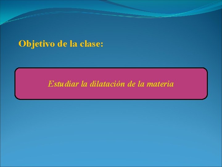 Objetivo de la clase: Estudiar la dilatación de la materia 