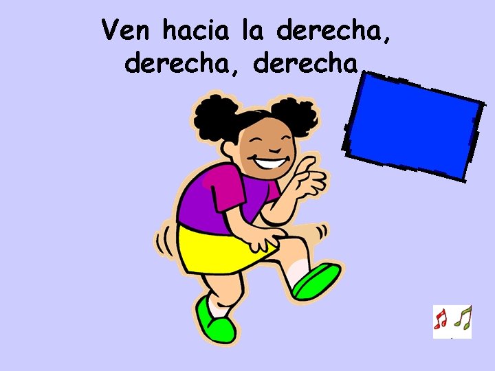 Ven hacia la derecha, derecha. 