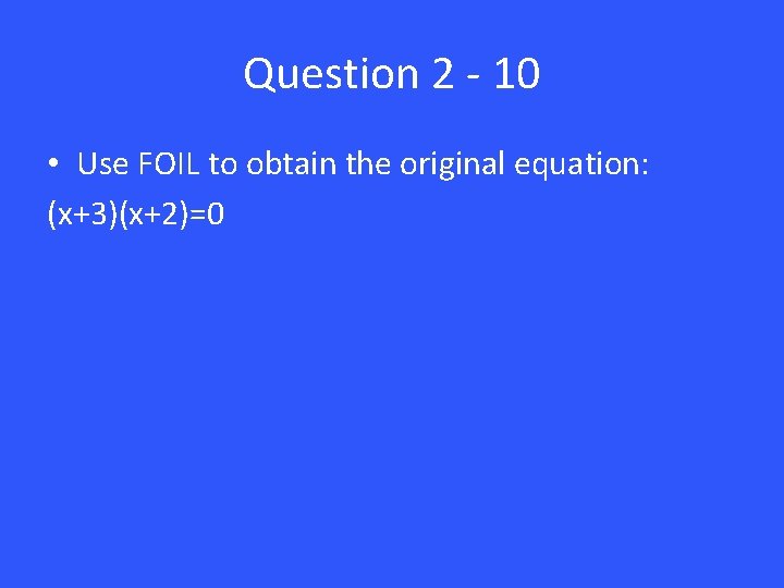 Question 2 - 10 • Use FOIL to obtain the original equation: (x+3)(x+2)=0 