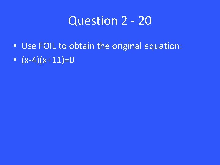 Question 2 - 20 • Use FOIL to obtain the original equation: • (x-4)(x+11)=0