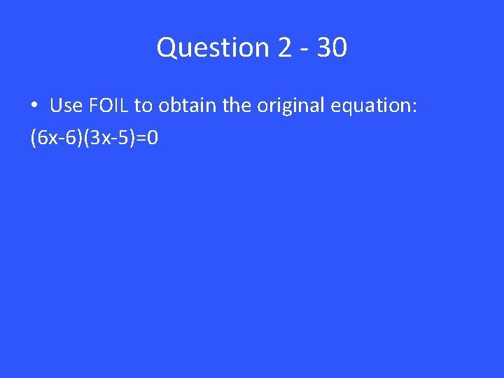 Question 2 - 30 • Use FOIL to obtain the original equation: (6 x-6)(3