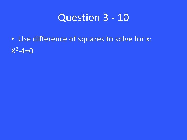Question 3 - 10 • Use difference of squares to solve for x: X