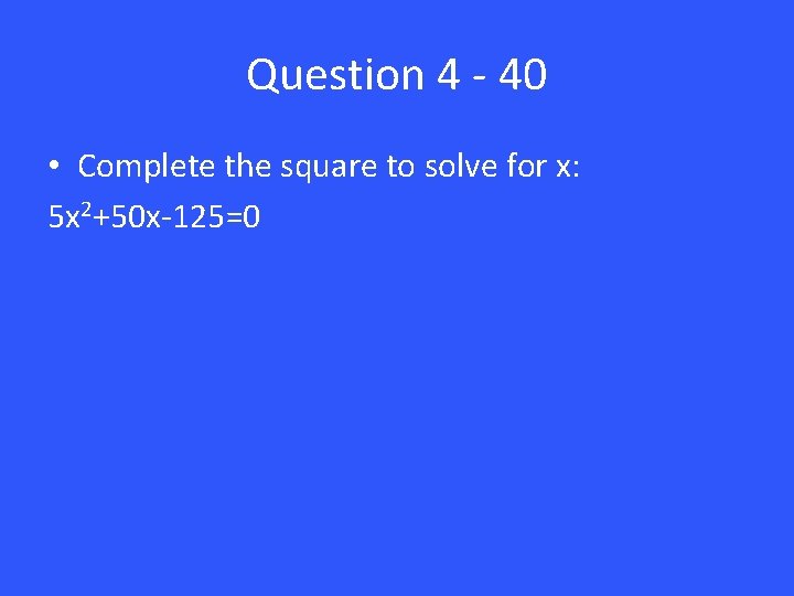 Question 4 - 40 • Complete the square to solve for x: 5 x