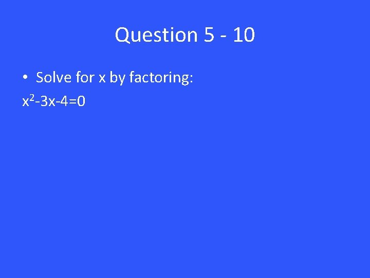 Question 5 - 10 • Solve for x by factoring: x 2 -3 x-4=0