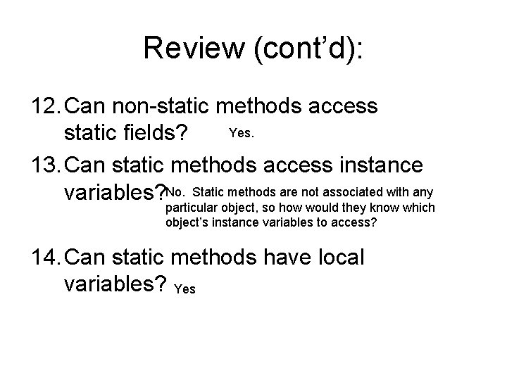 Review (cont’d): 12. Can non-static methods access Yes. static fields? 13. Can static methods