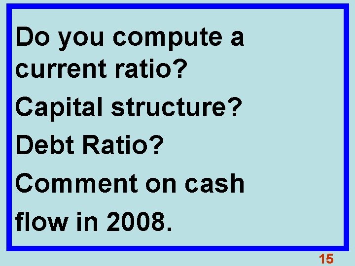 Do you compute a current ratio? Capital structure? Debt Ratio? Comment on cash flow