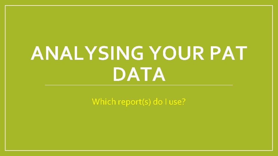 ANALYSING YOUR PAT DATA Which report(s) do I use? 