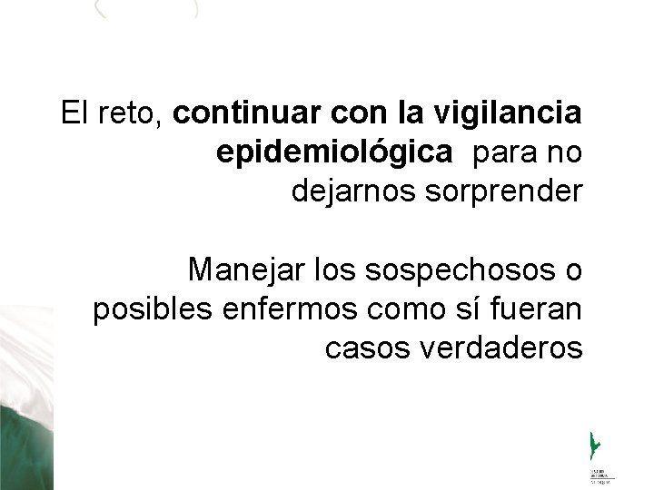 El reto, continuar con la vigilancia epidemiológica para no dejarnos sorprender Manejar los sospechosos El reto, continuar con la vigilancia epidemiológica para no dejarnos sorprender Manejar los sospechosos
