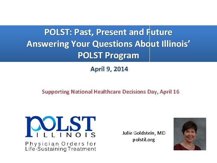 POLST: Past, Present and Future Answering Your Questions About Illinois’ POLST Program April 9,