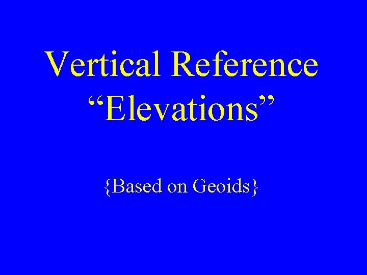 Vertical Reference “Elevations” {Based on Geoids} 