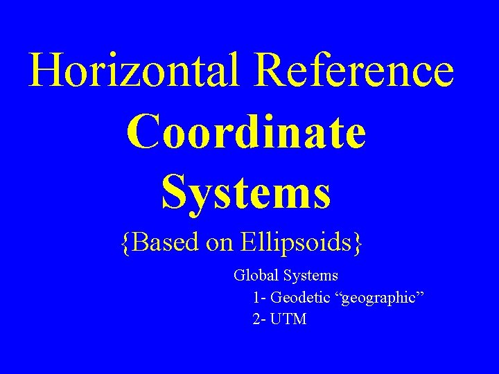 Horizontal Reference Coordinate Systems {Based on Ellipsoids} Global Systems 1 - Geodetic “geographic” 2