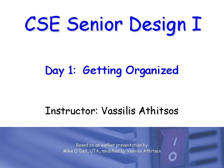 CSE Senior Design I Day 1: Getting Organized Instructor: Vassilis Athitsos Based on an