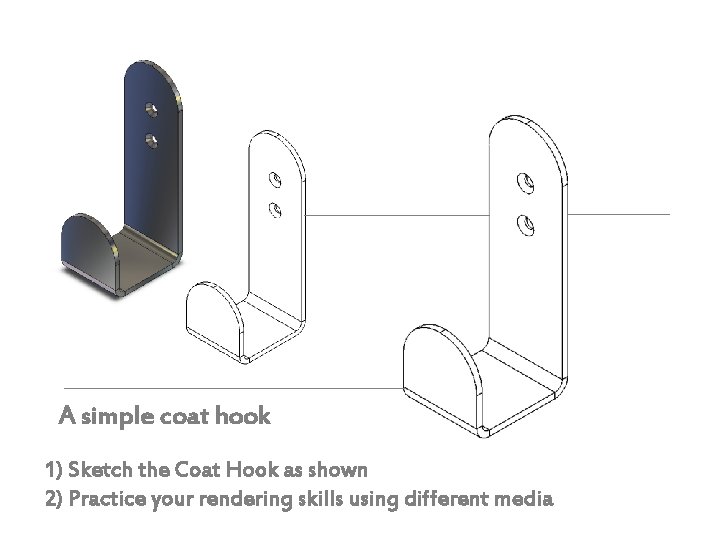 A simple coat hook 1) Sketch the Coat Hook as shown 2) Practice your