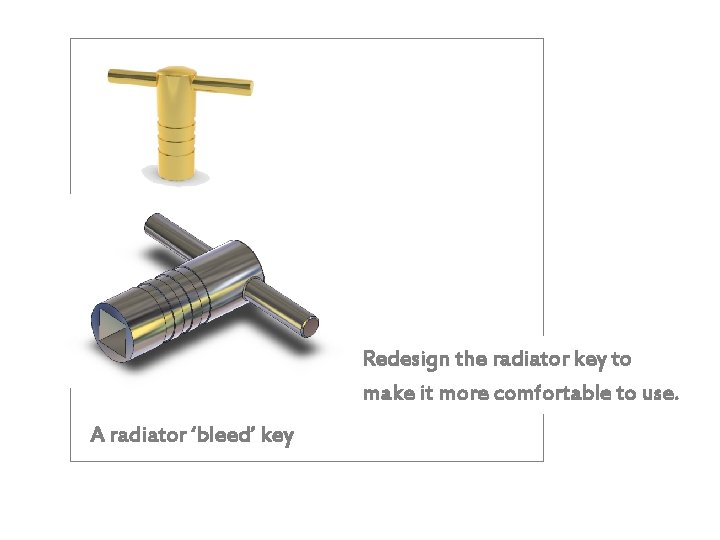 Redesign the radiator key to make it more comfortable to use. A radiator ‘bleed’