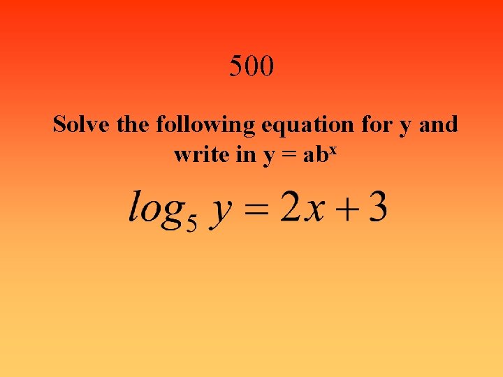 500 Solve the following equation for y and write in y = abx 