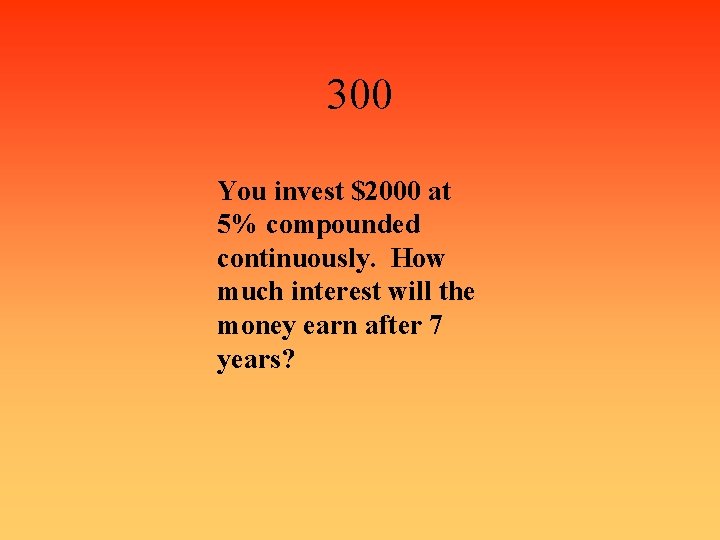 300 You invest $2000 at 5% compounded continuously. How much interest will the money