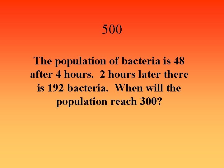 500 The population of bacteria is 48 after 4 hours. 2 hours later there