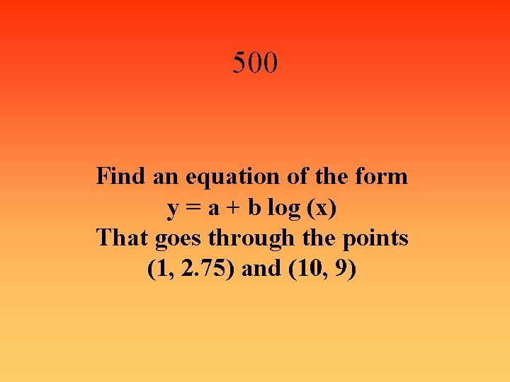 500 Find an equation of the form y = a + b log (x)