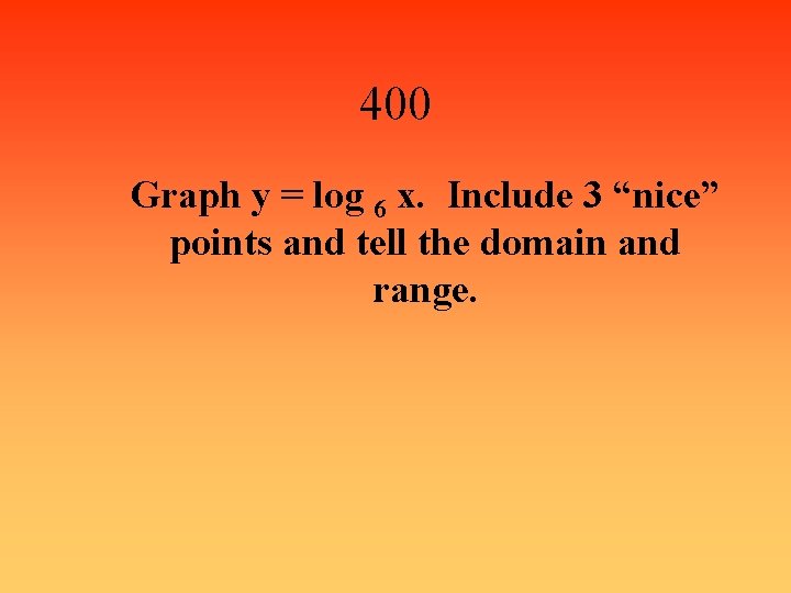 400 Graph y = log 6 x. Include 3 “nice” points and tell the