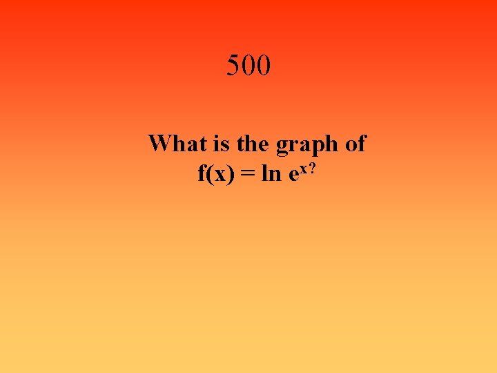 500 What is the graph of f(x) = ln ex? 