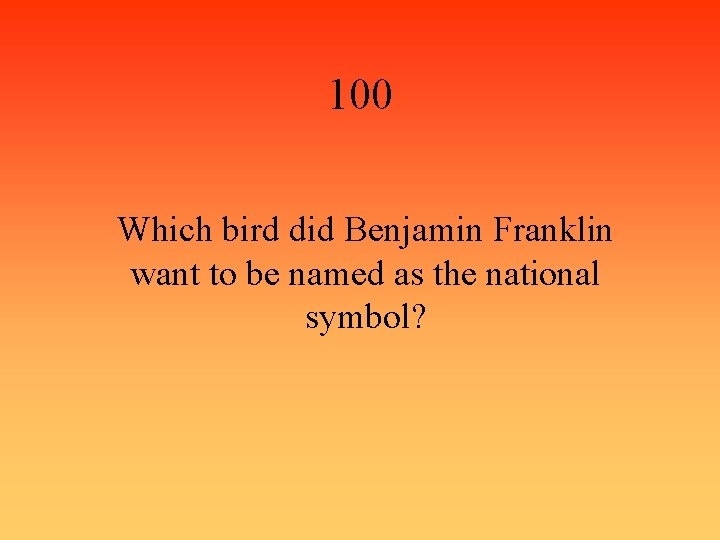 100 Which bird did Benjamin Franklin want to be named as the national symbol?