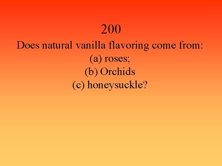 200 Does natural vanilla flavoring come from: (a) roses; (b) Orchids (c) honeysuckle? 