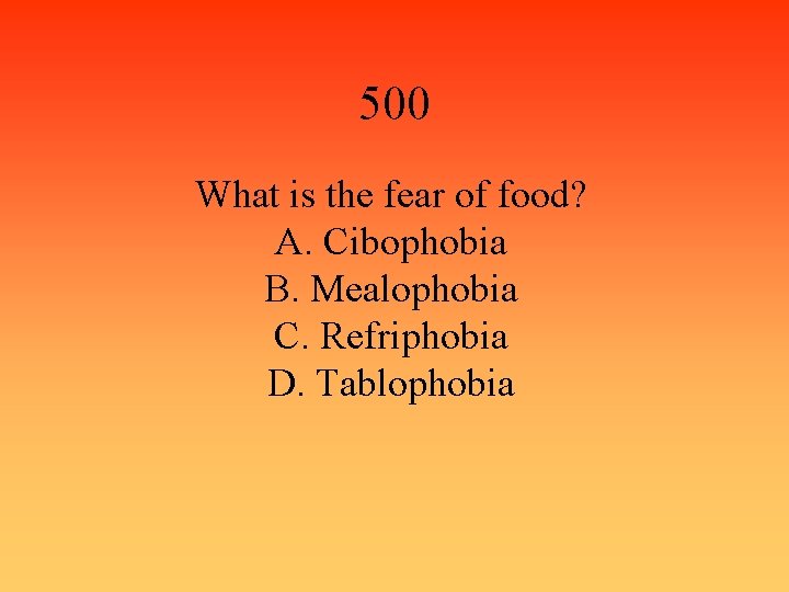 500 What is the fear of food? A. Cibophobia B. Mealophobia C. Refriphobia D.