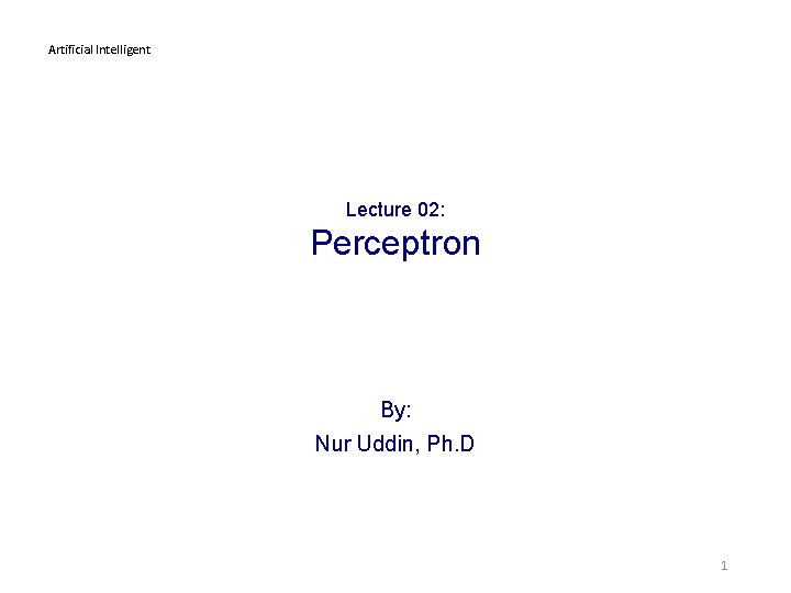 Artificial Intelligent Lecture 02: Perceptron By: Nur Uddin, Ph. D 1 