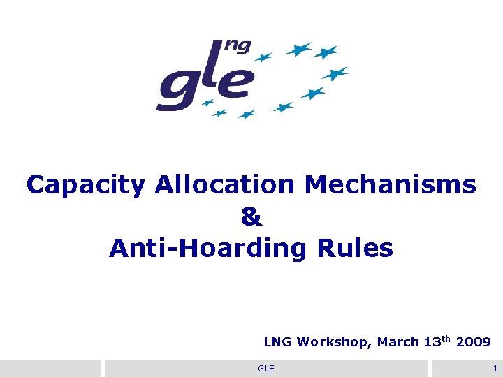 Capacity Allocation Mechanisms & Anti-Hoarding Rules LNG Workshop, March 13 th 2009 GLE 1