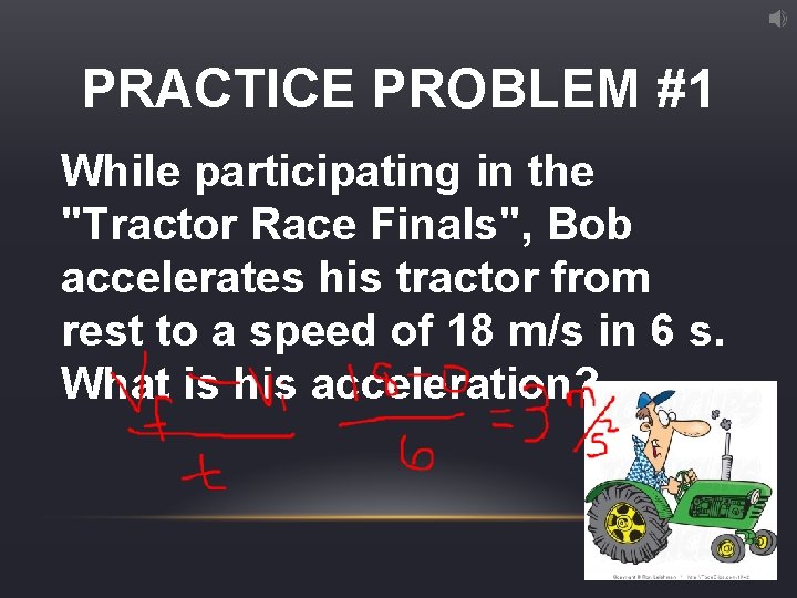 PRACTICE PROBLEM #1 While participating in the "Tractor Race Finals", Bob accelerates his tractor