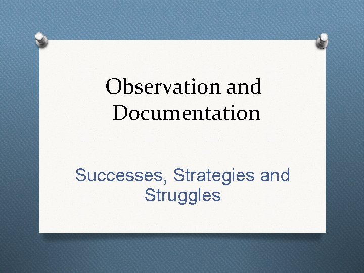 Observation and Documentation Successes, Strategies and Struggles 